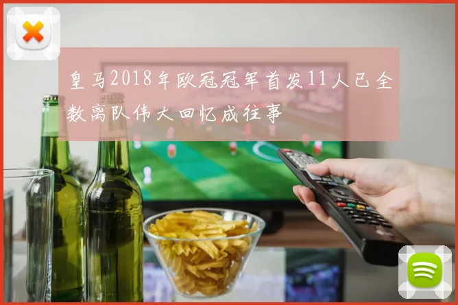皇马2018年欧冠冠军首发11人已全数离队伟大回忆成往事