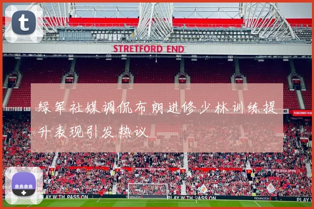 绿军社媒调侃布朗进修少林训练提升表现引发热议