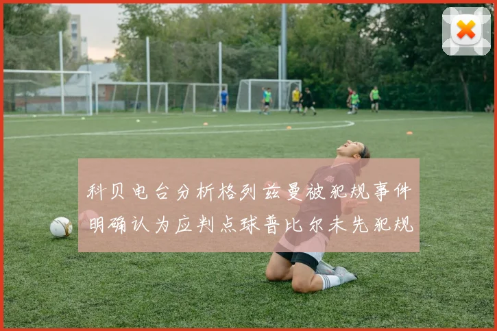 科贝电台分析格列兹曼被犯规事件明确认为应判点球普比尔未先犯规
