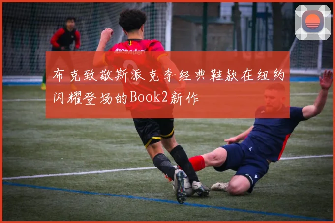 布克致敬斯派克李经典鞋款在纽约闪耀登场的Book2新作