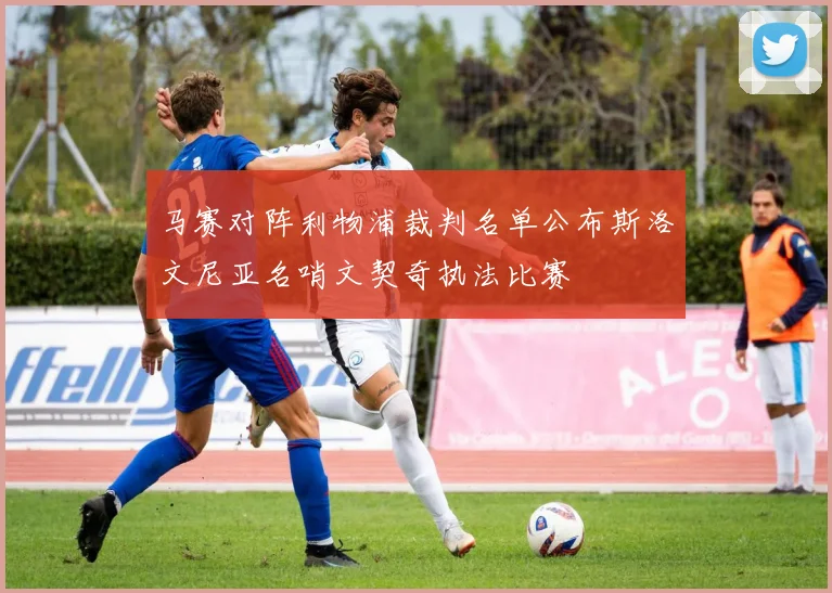 马赛对阵利物浦裁判名单公布斯洛文尼亚名哨文契奇执法比赛