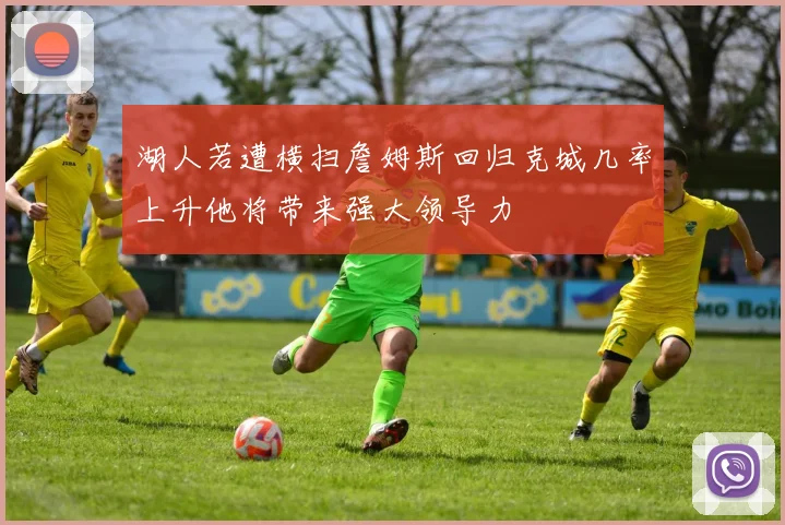 湖人若遭横扫詹姆斯回归克城几率上升他将带来强大领导力