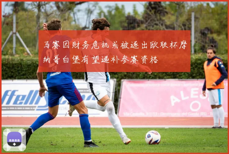 马赛因财务危机或被逐出欧联杯摩纳哥白堡有望递补参赛资格