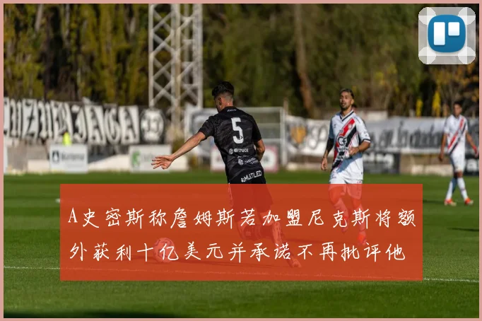 A史密斯称詹姆斯若加盟尼克斯将额外获利十亿美元并承诺不再批评他