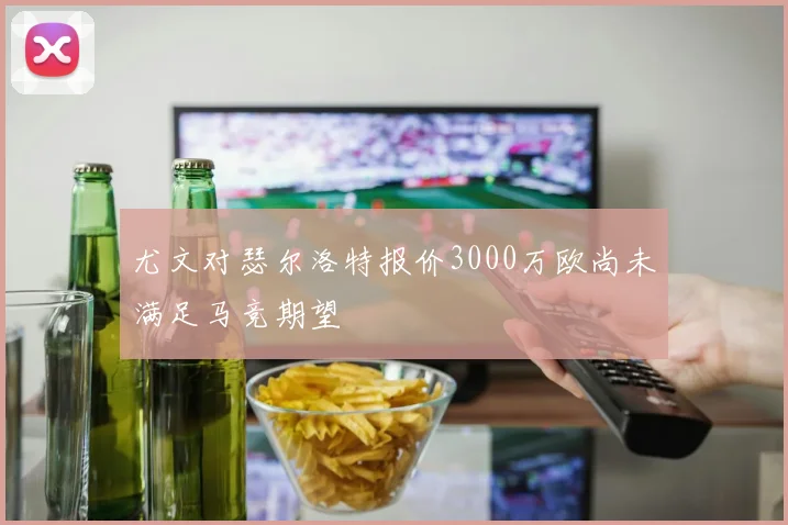 尤文对瑟尔洛特报价3000万欧尚未满足马竞期望