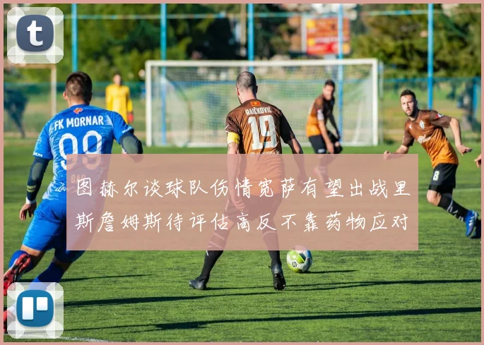 图赫尔谈球队伤情宽萨有望出战里斯詹姆斯待评估高反不靠药物应对