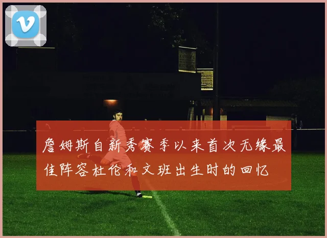 詹姆斯自新秀赛季以来首次无缘最佳阵容杜伦和文班出生时的回忆