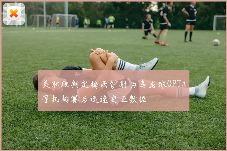 美职联判定梅西铲射为乌龙球OPTA等机构赛后迅速更正数据