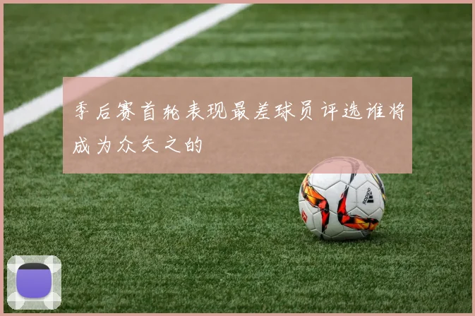 季后赛首轮表现最差球员评选谁将成为众矢之的