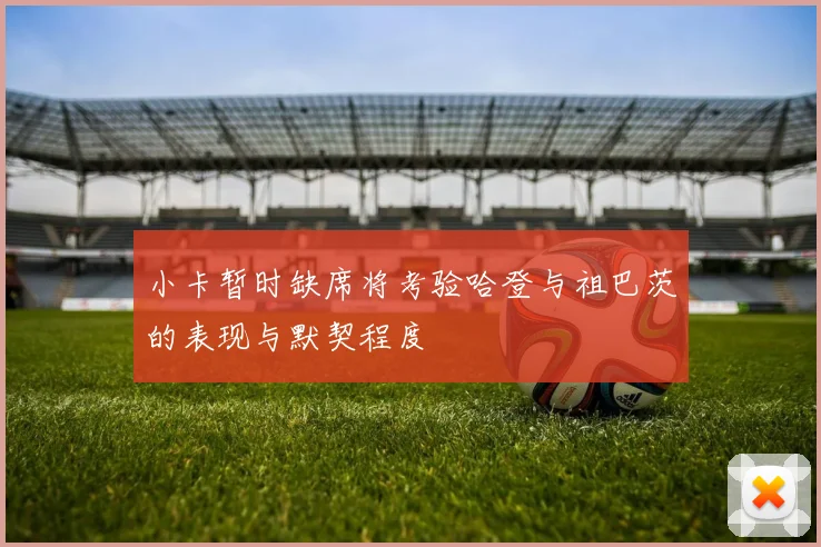 小卡暂时缺席将考验哈登与祖巴茨的表现与默契程度
