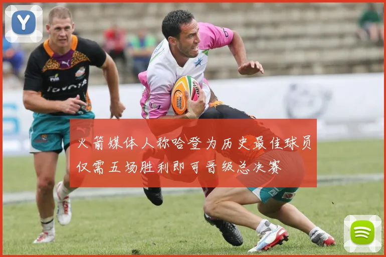 火箭媒体人称哈登为历史最佳球员仅需五场胜利即可晋级总决赛